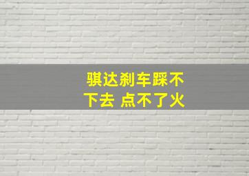 骐达刹车踩不下去 点不了火